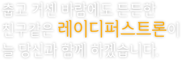 춥고 거센 바람에도 든든한 친구같은 레이디퍼스트론이 늘 당신과 함께 하겠습니다.